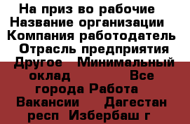 На приз-во рабочие › Название организации ­ Компания-работодатель › Отрасль предприятия ­ Другое › Минимальный оклад ­ 30 000 - Все города Работа » Вакансии   . Дагестан респ.,Избербаш г.